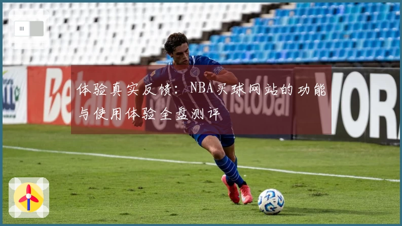 体验真实反馈：NBA买球网站的功能与使用体验全盘测评