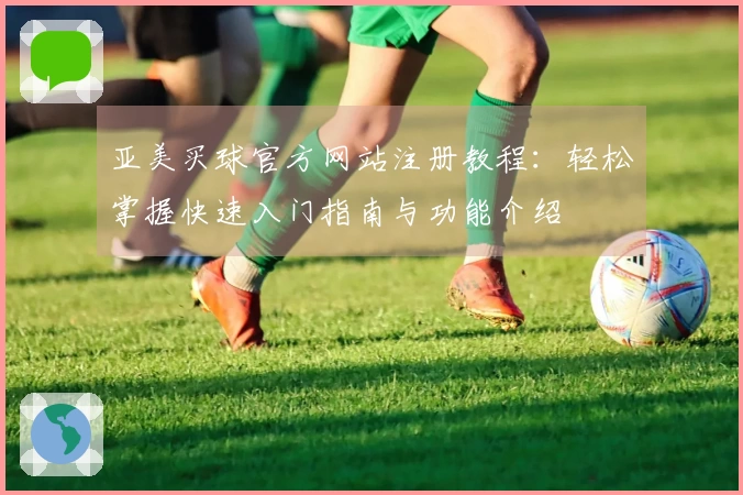 亚美买球官方网站注册教程：轻松掌握快速入门指南与功能介绍