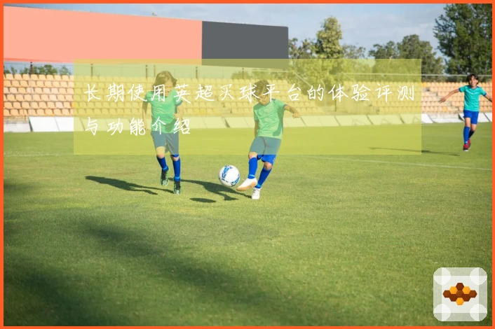 长期使用英超买球平台的体验评测与功能介绍