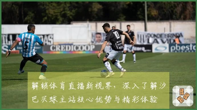 解锁体育直播新视界，深入了解沙巴买球主站核心优势与精彩体验