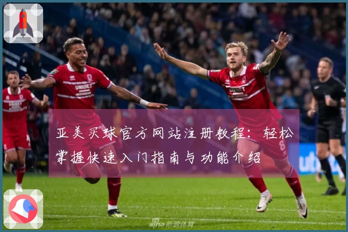 亚美买球官方网站注册教程:轻松掌握快速入门指南与功能介绍