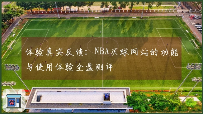 体验真实反馈：NBA买球网站的功能与使用体验全盘测评