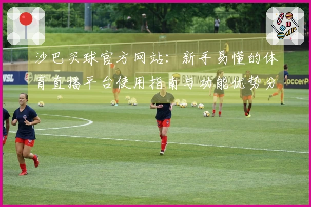 沙巴买球官方网站：新手易懂的体育直播平台使用指南与功能优势分析
