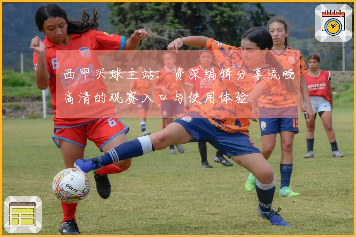 西甲买球主站：资深编辑分享流畅高清的观赛入口与使用体验