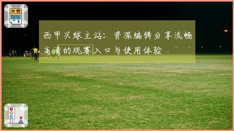 西甲买球主站：资深编辑分享流畅高清的观赛入口与使用体验
