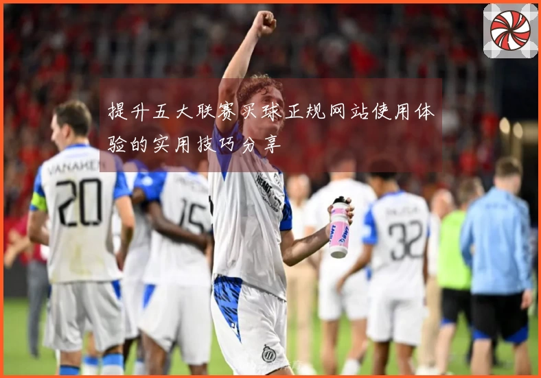 提升五大联赛买球正规网站使用体验的实用技巧分享