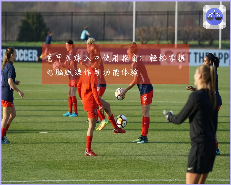 意甲买球入口使用指南：轻松掌握电脑版操作与功能体验
